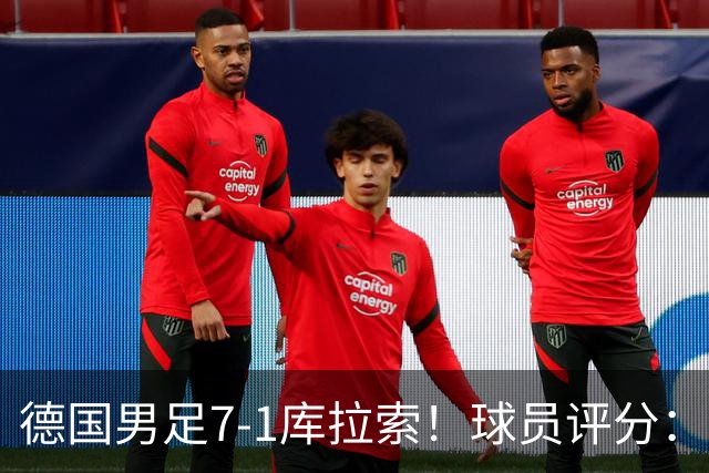 德国男足7-1库拉索！球员评分：2人满分、2人优秀、3人及格、1人太拉胯