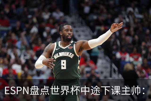 ESPN盘点世界杯中途下课主帅：拉穆奇上榜 洛佩特吉、车范根在列