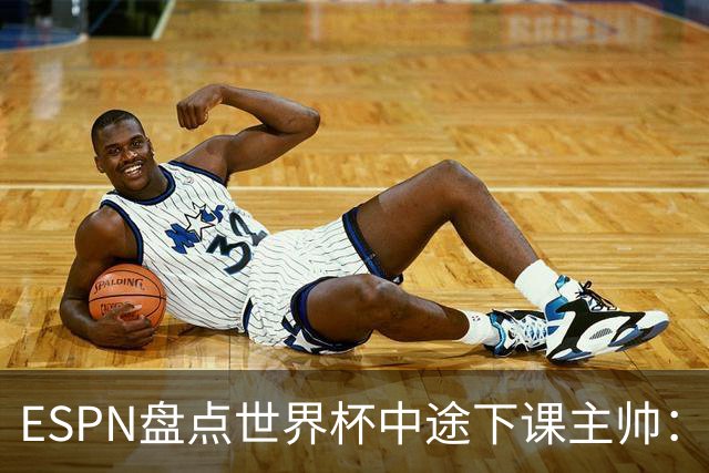 ESPN盘点世界杯中途下课主帅：拉穆奇上榜 洛佩特吉、车范根在列